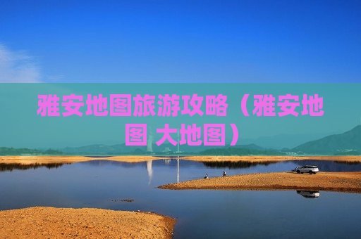 雅安地图旅游攻略（雅安地图 大地图）