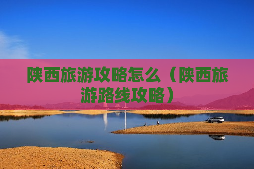 陕西旅游攻略怎么（陕西旅游路线攻略）