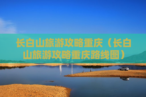 长白山旅游攻略重庆（长白山旅游攻略重庆路线图）