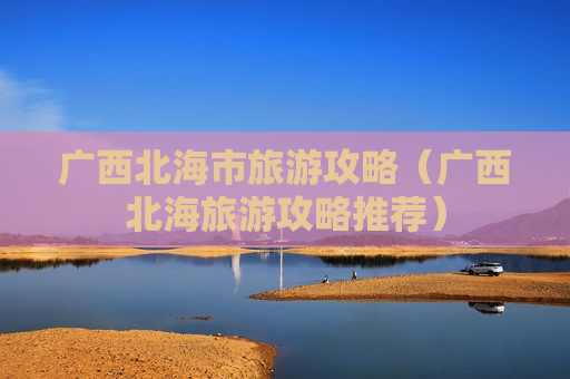 广西北海市旅游攻略（广西北海旅游攻略推荐）